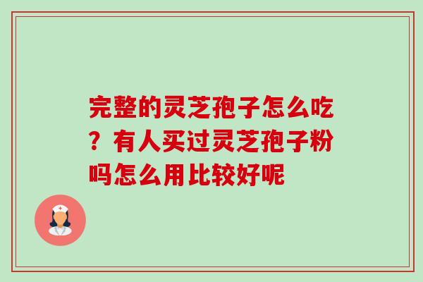 完整的灵芝孢子怎么吃?有人买过灵芝孢子粉吗怎么用比较好呢 完整的灵芝孢子怎么吃?有人买过灵芝孢子粉吗怎么用比较好呢