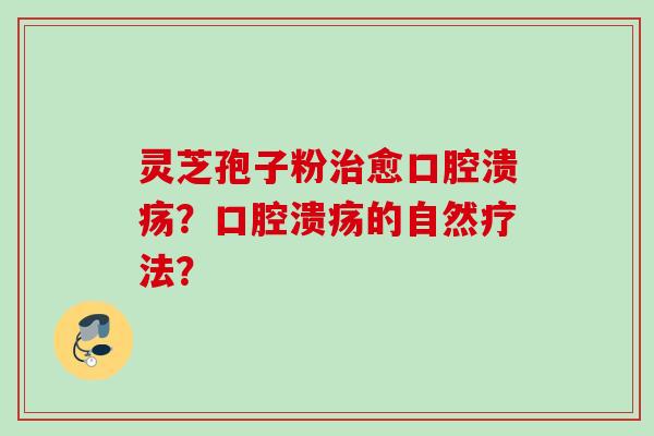 灵芝孢子粉愈口腔溃疡?口腔溃疡的自然疗法? 灵芝孢子粉愈口腔溃疡?口腔溃疡的自然疗法?