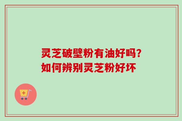灵芝破壁粉有油好吗?如何辨别灵芝粉好坏 灵芝破壁粉有油好吗?如何辨别灵芝粉好坏