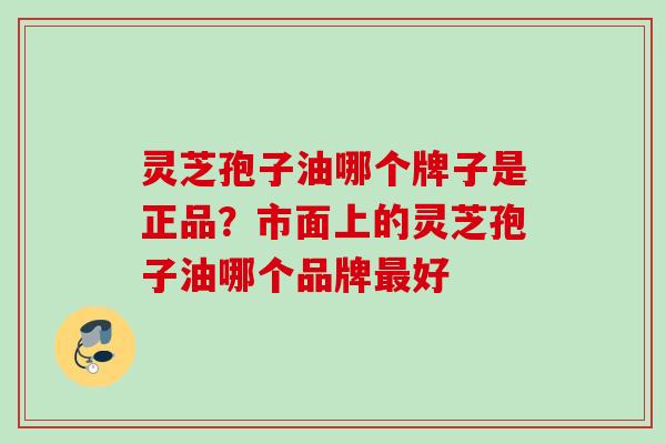 灵芝孢子油哪个牌子是正品?市面上的灵芝孢子油哪个品牌好 灵芝孢子油哪个牌子是正品?市面上的灵芝孢子油哪个品牌好
