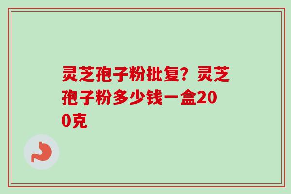 灵芝孢子粉批复?灵芝孢子粉多少钱一盒200克 灵芝孢子粉批复?灵芝孢子粉多少钱一盒200克