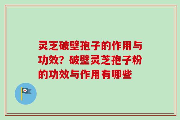 灵芝破壁孢子的作用与功效?破壁灵芝孢子粉的功效与作用有哪些 灵芝破壁孢子的作用与功效?破壁灵芝孢子粉的功效与作用有哪些