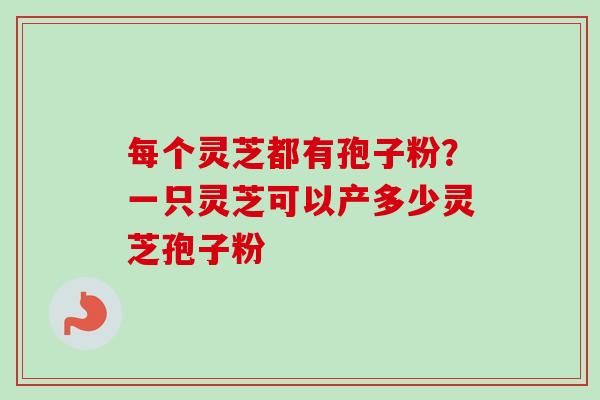 每个灵芝都有孢子粉？一只灵芝可以产多少灵芝孢子粉