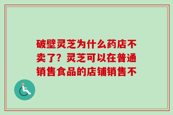 破壁灵芝为什么药店不卖了?灵芝可以在普通销售食品的店铺销售不 破壁灵芝为什么药店不卖了?灵芝可以在普通销售食品的店铺销售不