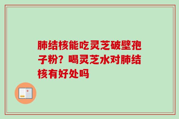 结核能吃灵芝破壁孢子粉？喝灵芝水对结核有好处吗