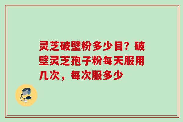 灵芝破壁粉多少目?破壁灵芝孢子粉每天服用几次,每次服多少 灵芝破壁粉多少目?破壁灵芝孢子粉每天服用几次,每次服多少