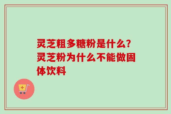 灵芝粗多糖粉是什么？灵芝粉为什么不能做固体饮料