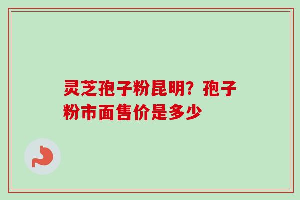 灵芝孢子粉昆明？孢子粉市面售价是多少