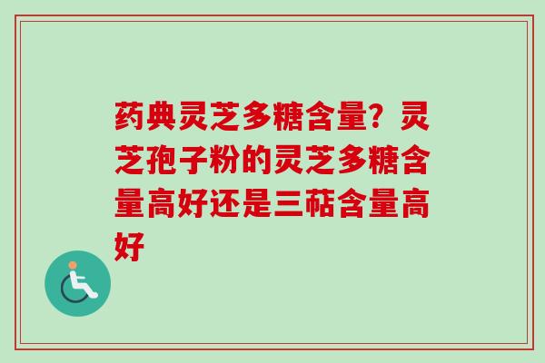 药典灵芝多糖含量?灵芝孢子粉的灵芝多糖含量高好还是三萜含量高好 药典灵芝多糖含量?灵芝孢子粉的灵芝多糖含量高好还是三萜含量高好