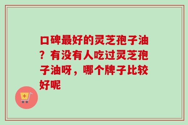口碑好的灵芝孢子油?有没有人吃过灵芝孢子油呀,哪个牌子比较好呢 口碑好的灵芝孢子油?有没有人吃过灵芝孢子油呀,哪个牌子比较好呢