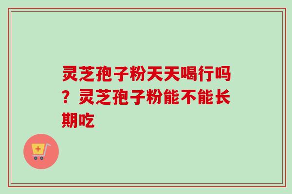 灵芝孢子粉天天喝行吗？灵芝孢子粉能不能长期吃