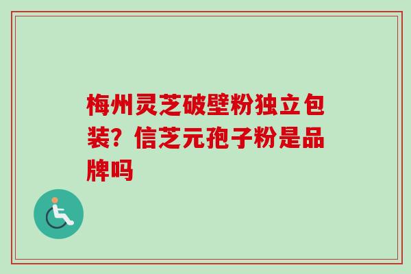 梅州灵芝破壁粉独立包装?信芝元孢子粉是品牌吗 梅州灵芝破壁粉独立包装?信芝元孢子粉是品牌吗