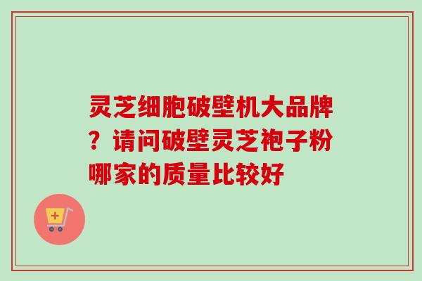 灵芝细胞破壁机大品牌？请问破壁灵芝袍子粉哪家的质量比较好