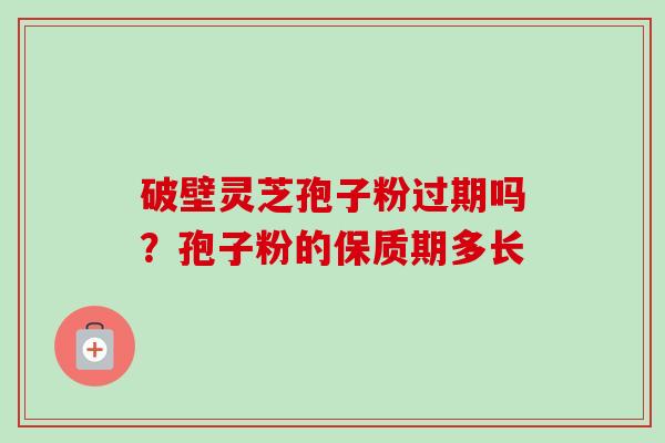 破壁灵芝孢子粉过期吗?孢子粉的保质期多长 破壁灵芝孢子粉过期吗?孢子粉的保质期多长