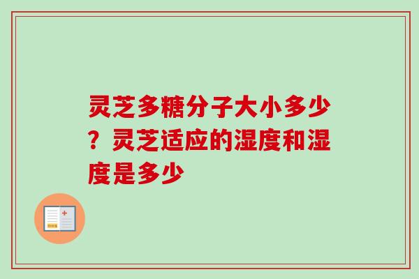 灵芝多糖分子大小多少?灵芝适应的湿度和湿度是多少 灵芝多糖分子大小多少?灵芝适应的湿度和湿度是多少