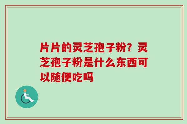 片片的灵芝孢子粉？灵芝孢子粉是什么东西可以随便吃吗