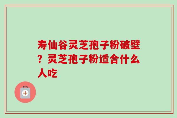 寿仙谷灵芝孢子粉破壁?灵芝孢子粉适合什么人吃 寿仙谷灵芝孢子粉破壁?灵芝孢子粉适合什么人吃