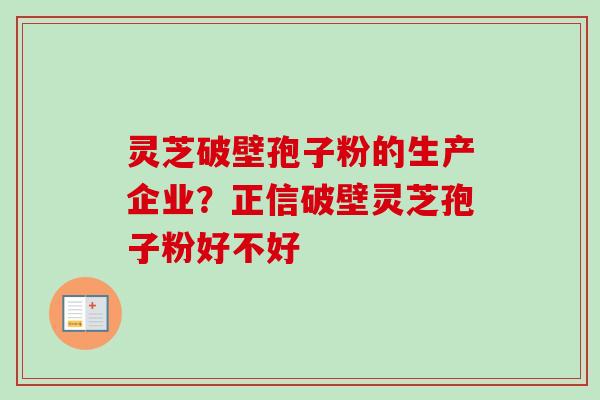 灵芝破壁孢子粉的生产企业?正信破壁灵芝孢子粉好不好 灵芝破壁孢子粉的生产企业?正信破壁灵芝孢子粉好不好
