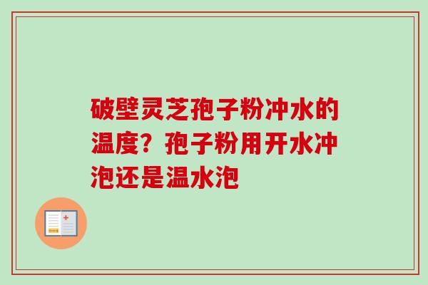 破壁灵芝孢子粉冲水的温度?孢子粉用开水冲泡还是温水泡 破壁灵芝孢子粉冲水的温度?孢子粉用开水冲泡还是温水泡