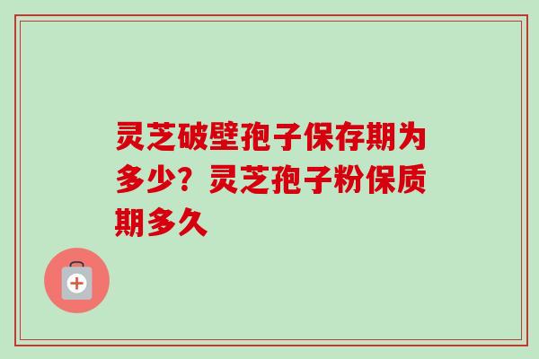 灵芝破壁孢子保存期为多少？灵芝孢子粉保质期多久