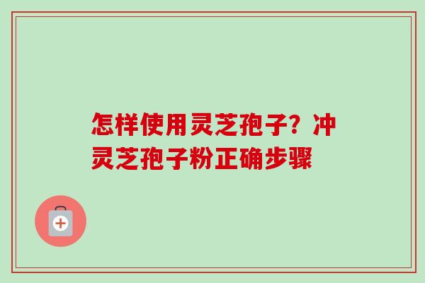 怎样使用灵芝孢子?冲灵芝孢子粉正确步骤 怎样使用灵芝孢子?冲灵芝孢子粉正确步骤
