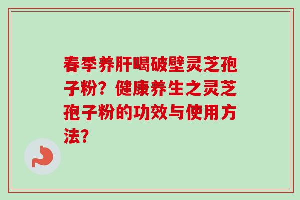 春季养喝破壁灵芝孢子粉?健康养生之灵芝孢子粉的功效与使用方法? 春季养喝破壁灵芝孢子粉?健康养生之灵芝孢子粉的功效与使用方法?