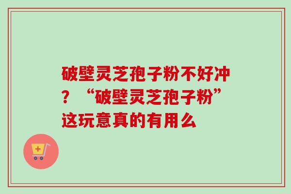 破壁灵芝孢子粉不好冲？“破壁灵芝孢子粉”这玩意真的有用么