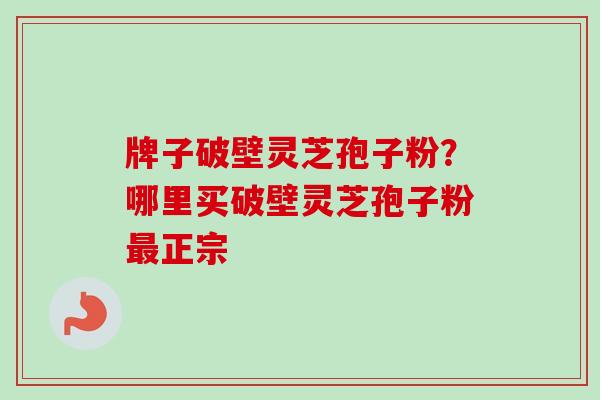 牌子破壁灵芝孢子粉?哪里买破壁灵芝孢子粉正宗 牌子破壁灵芝孢子粉?哪里买破壁灵芝孢子粉正宗