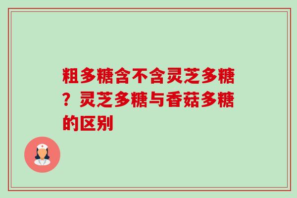 粗多糖含不含灵芝多糖？灵芝多糖与香菇多糖的区别