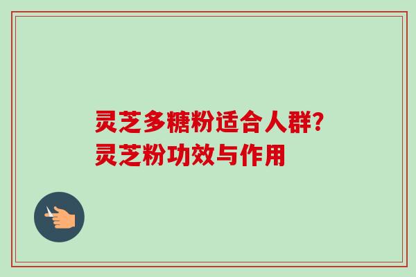 灵芝多糖粉适合人群?灵芝粉功效与作用 灵芝多糖粉适合人群?灵芝粉功效与作用