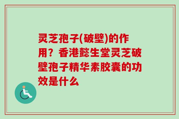 灵芝孢子(破壁)的作用?香港懿生堂灵芝破壁孢子精华素胶囊的功效是什么 灵芝孢子(破壁)的作用?香港懿生堂灵芝破壁孢子精华素胶囊的功效是什么