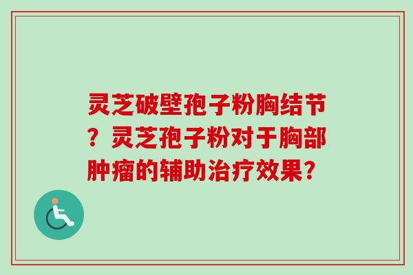 灵芝破壁孢子粉胸结节?灵芝孢子粉对于胸部的辅助效果? 灵芝破壁孢子粉胸结节?灵芝孢子粉对于胸部的辅助效果?