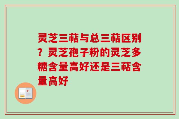 灵芝三萜与总三萜区别？灵芝孢子粉的灵芝多糖含量高好还是三萜含量高好