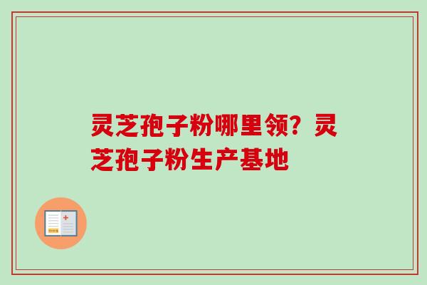 灵芝孢子粉哪里领？灵芝孢子粉生产基地