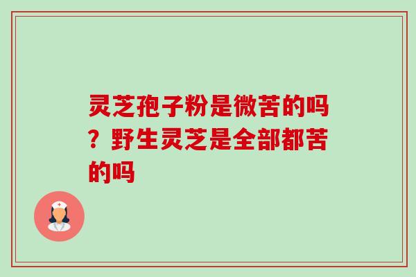 灵芝孢子粉是微苦的吗？野生灵芝是全部都苦的吗
