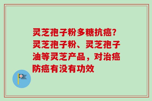 灵芝孢子粉多糖抗？灵芝孢子粉、灵芝孢子油等灵芝产品，对防有没有功效