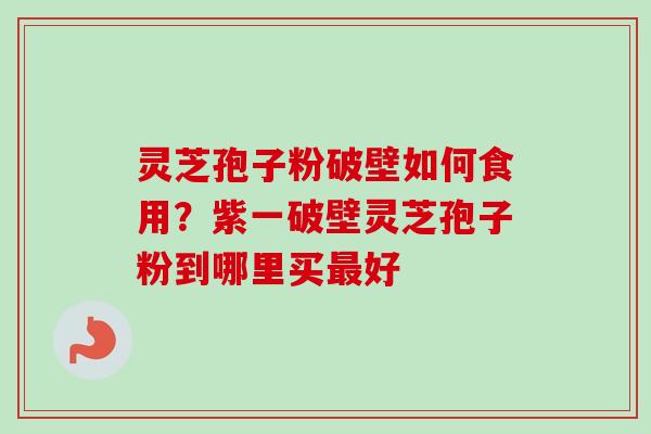 灵芝孢子粉破壁如何食用？紫一破壁灵芝孢子粉到哪里买好