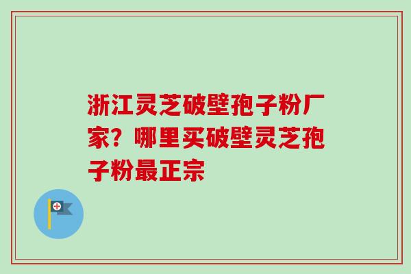浙江灵芝破壁孢子粉厂家？哪里买破壁灵芝孢子粉正宗