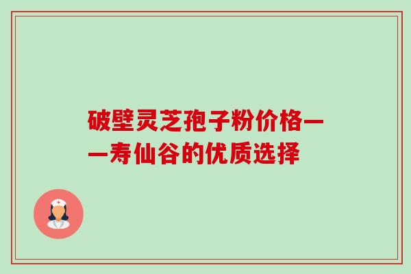 破壁灵芝孢子粉价格——寿仙谷的优质选择 破壁灵芝孢子粉价格——寿仙谷的优质选择