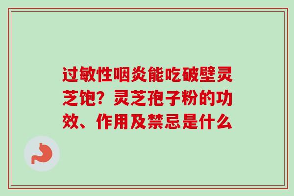 性能吃破壁灵芝饱?灵芝孢子粉的功效、作用及禁忌是什么 性能吃破壁灵芝饱?灵芝孢子粉的功效、作用及禁忌是什么