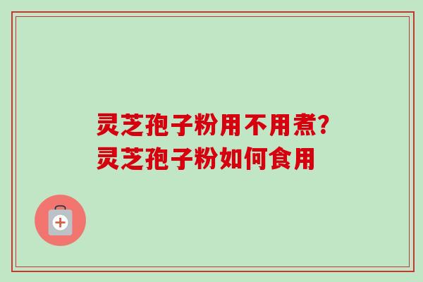 灵芝孢子粉用不用煮？灵芝孢子粉如何食用