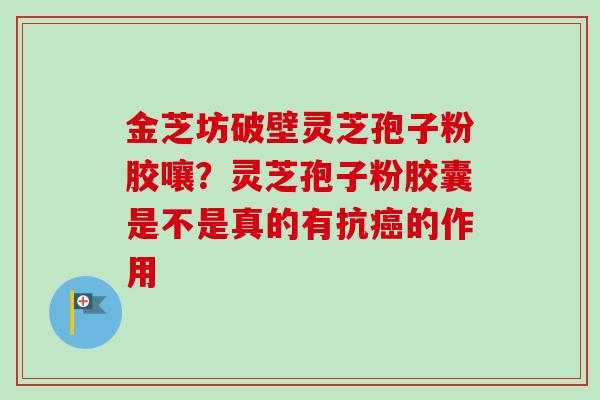 金芝坊破壁灵芝孢子粉胶嚷?灵芝孢子粉胶囊是不是真的有抗的作用 金芝坊破壁灵芝孢子粉胶嚷?灵芝孢子粉胶囊是不是真的有抗的作用