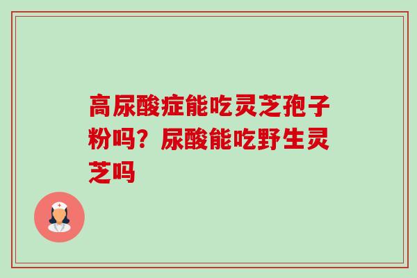 高尿酸症能吃灵芝孢子粉吗?尿酸能吃野生灵芝吗 高尿酸症能吃灵芝孢子粉吗?尿酸能吃野生灵芝吗