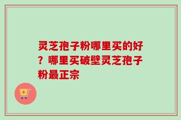 灵芝孢子粉哪里买的好?哪里买破壁灵芝孢子粉正宗 灵芝孢子粉哪里买的好?哪里买破壁灵芝孢子粉正宗