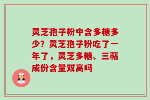 灵芝孢子粉中含多糖多少?灵芝孢子粉吃了一年了,灵芝多糖、三萜成份含量双高吗 灵芝孢子粉中含多糖多少?灵芝孢子粉吃了一年了,灵芝多糖、三萜成份含量双高吗