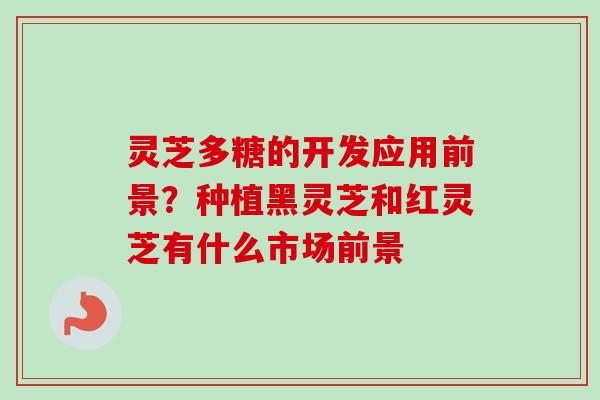 灵芝多糖的开发应用前景？种植黑灵芝和红灵芝有什么市场前景