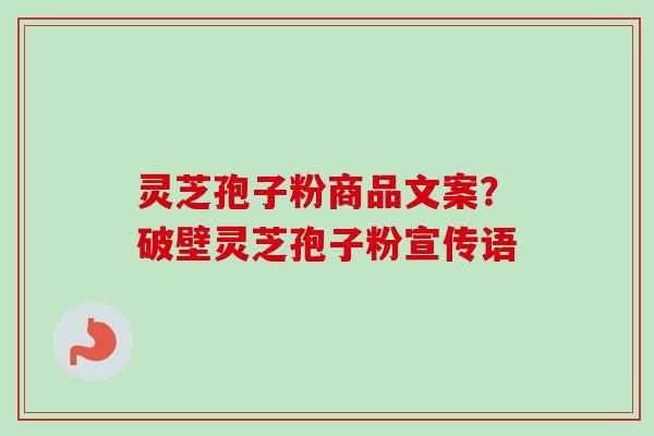 灵芝孢子粉商品文案？破壁灵芝孢子粉宣传语