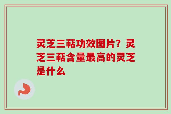 灵芝三萜功效图片？灵芝三萜含量高的灵芝是什么