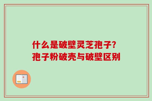 什么是破壁灵芝孢子?孢子粉破壳与破壁区别 什么是破壁灵芝孢子?孢子粉破壳与破壁区别
