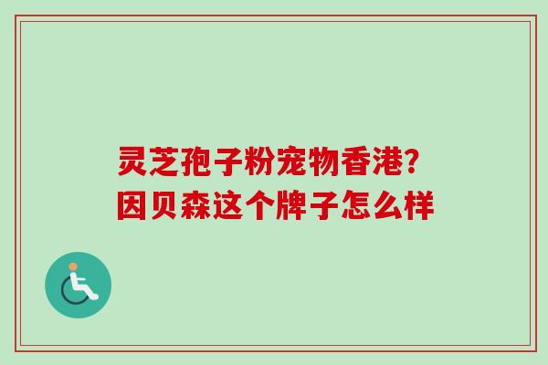 灵芝孢子粉宠物香港?因贝森这个牌子怎么样 灵芝孢子粉宠物香港?因贝森这个牌子怎么样